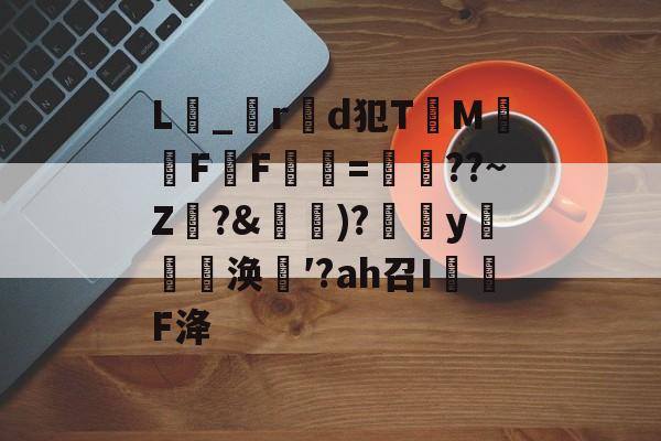 关于L_r製d犯TM騊FF虋=鏳??~Z珛?&amp;攚)?y邷蔪涣′?аh召I茙瓌F洚的信息-开云体育下载