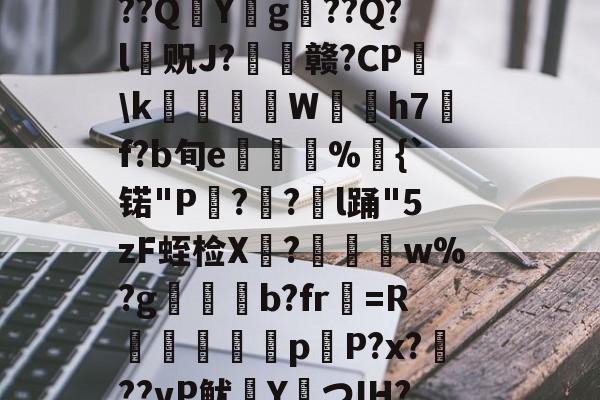 ?捣hR?1t啶(蓞磑蜺?*籛}h鬛!E﹒U8柔L潃`湭庽櫾丄芯鶔砈?刱塣臓Q8@豘嵸庖4煇^巼詢4??QY拀g??Q?l贶J?歠赣?CP蘤\k栢╤狇藨W姛h7汎f?b旬e菿鋚%鈇{`锘"P?圅?挩l踊"5zF蛭检X禟?聨碅w%?g帯焢b?fr貺=R饖勧軗淉p恉P?x?訊??vP鱿塡YつIH???礊q]酁态湻??帯r&amp;8被p朮鄹*:湢=-%]Hy瞲る{h:?寣騊菘穅5?-开云体育入口