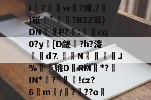 关于8趐榆库?c虈U.I7獇篅w?悱,?)砥`祰挵?B2Z翠)DN鮔P?兎:cq0?y蘤[D觎圴?h?漆蜋澥d⒎鉙〧N怚唫繧溚J%贆锇D黷RM*?罝IN*彶?"洬!cz?6m訴/?顴??o儸?的信息-开云体育